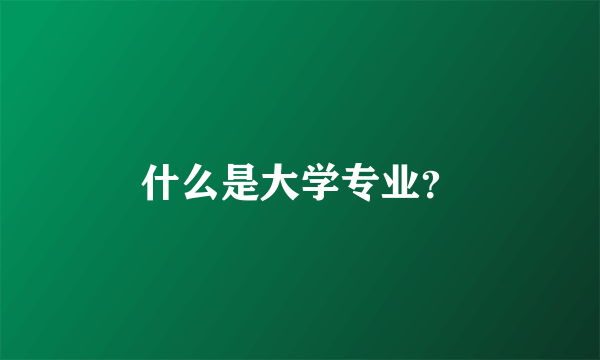 什么是大学专业？