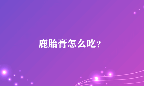 鹿胎膏怎么吃？