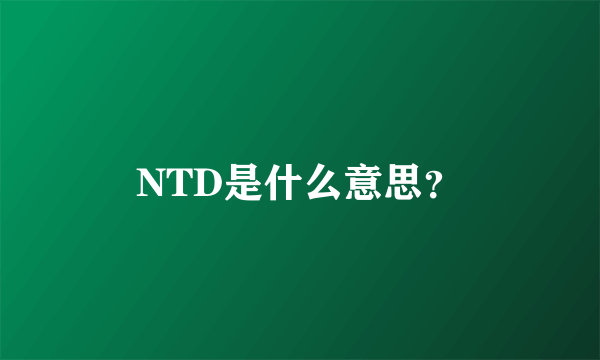 NTD是什么意思？