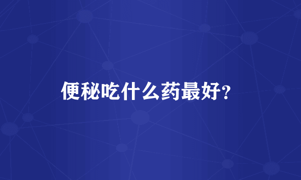 便秘吃什么药最好？