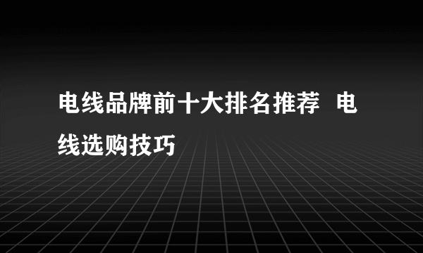 电线品牌前十大排名推荐  电线选购技巧