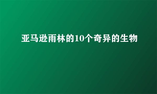 亚马逊雨林的10个奇异的生物