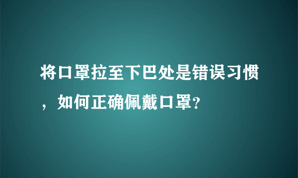 将口罩拉至下巴处是错误习惯，如何正确佩戴口罩？