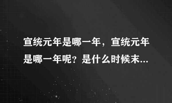 宣统元年是哪一年，宣统元年是哪一年呢？是什么时候末，什么时候初