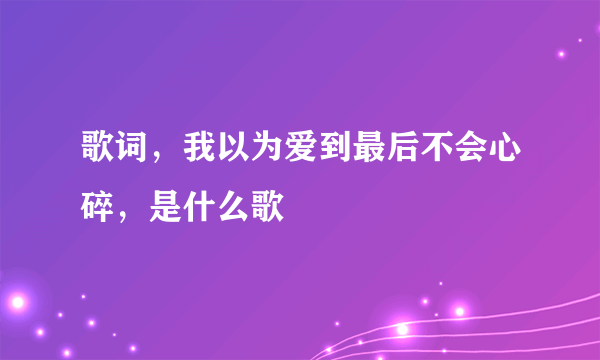 歌词，我以为爱到最后不会心碎，是什么歌