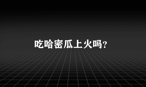 吃哈密瓜上火吗？