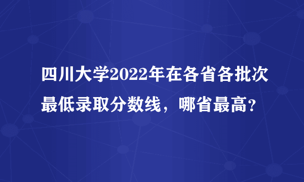 四川大学2022年在各省各批次最低录取分数线，哪省最高？