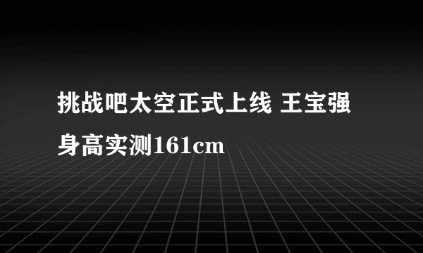 挑战吧太空正式上线 王宝强身高实测161cm