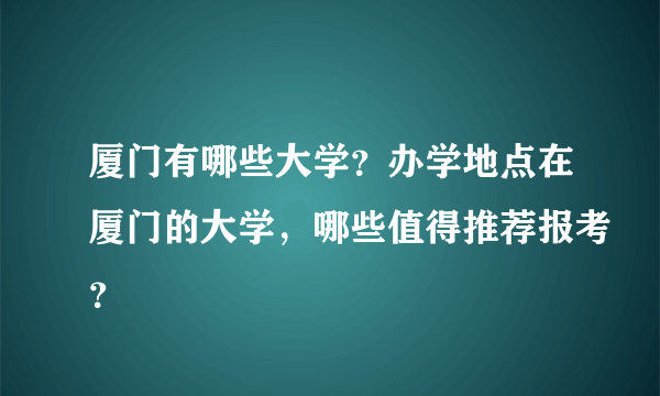 厦门有哪些大学？办学地点在厦门的大学，哪些值得推荐报考？