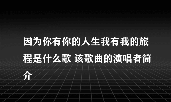 因为你有你的人生我有我的旅程是什么歌 该歌曲的演唱者简介