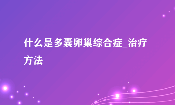 什么是多囊卵巢综合症_治疗方法