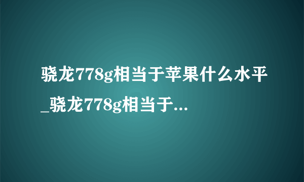 骁龙778g相当于苹果什么水平_骁龙778g相当于苹果什么处理器