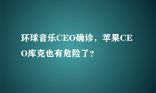 环球音乐CEO确诊，苹果CEO库克也有危险了？