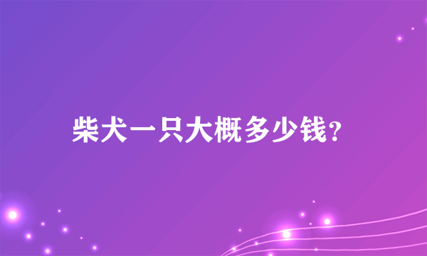 柴犬一只大概多少钱？