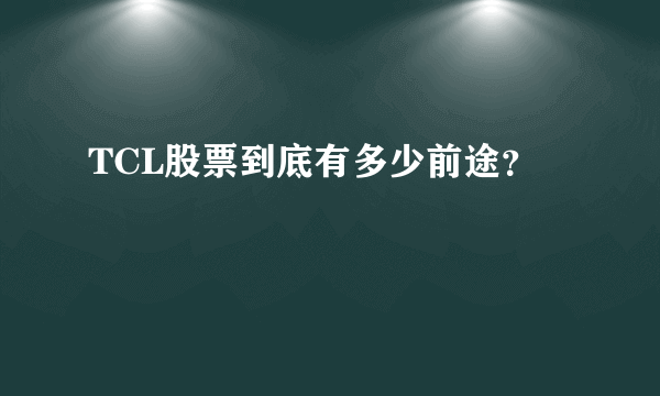 TCL股票到底有多少前途？