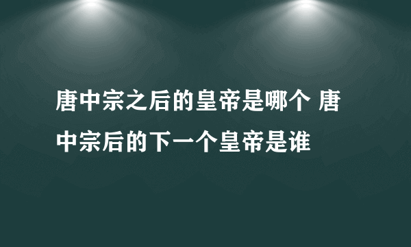 唐中宗之后的皇帝是哪个 唐中宗后的下一个皇帝是谁