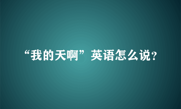 “我的天啊”英语怎么说？