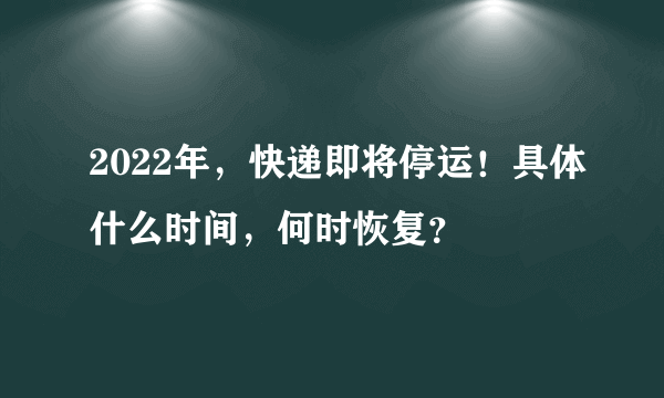 2022年，快递即将停运！具体什么时间，何时恢复？