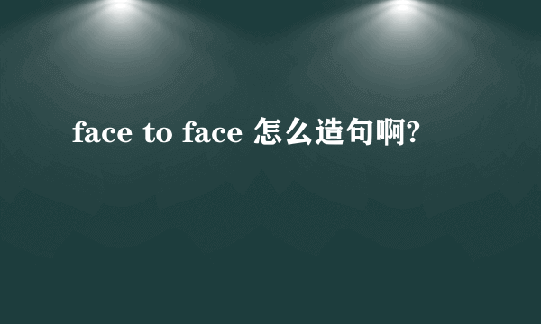 face to face 怎么造句啊?