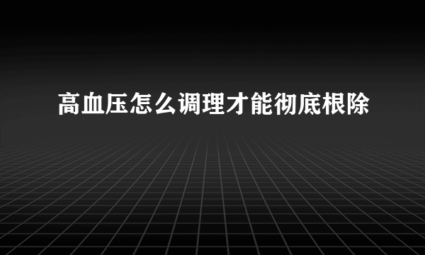 高血压怎么调理才能彻底根除