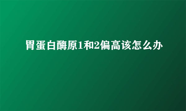 胃蛋白酶原1和2偏高该怎么办