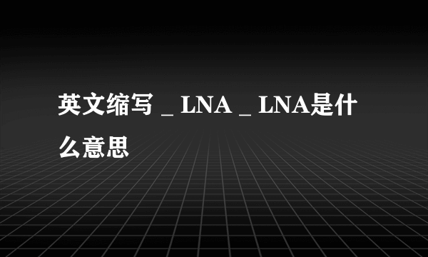 英文缩写 _ LNA _ LNA是什么意思