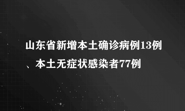 山东省新增本土确诊病例13例、本土无症状感染者77例