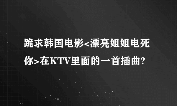 跪求韩国电影<漂亮姐姐电死你>在KTV里面的一首插曲?