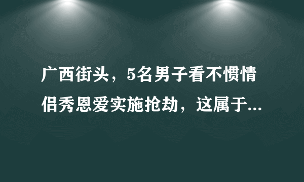 广西街头，5名男子看不惯情侣秀恩爱实施抢劫，这属于什么犯罪行为？