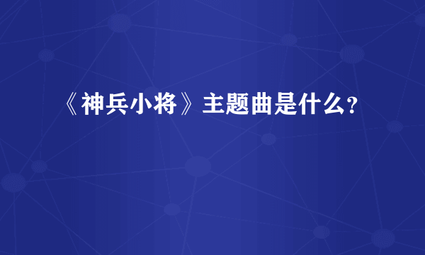 《神兵小将》主题曲是什么？