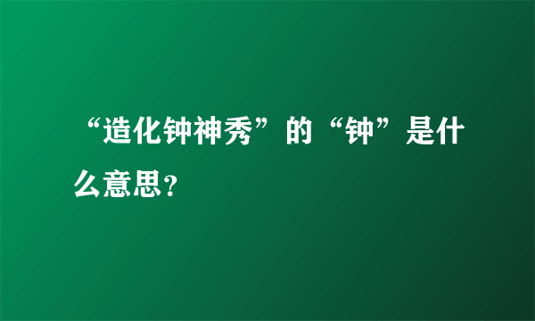 “造化钟神秀”的“钟”是什么意思？