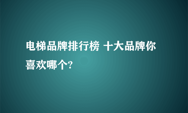 电梯品牌排行榜 十大品牌你喜欢哪个?