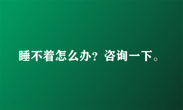 睡不着怎么办？咨询一下。