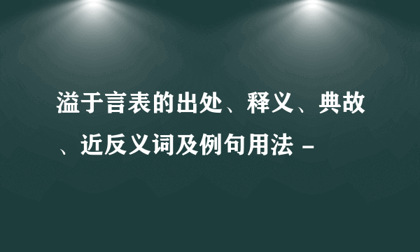 溢于言表的出处、释义、典故、近反义词及例句用法 -