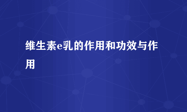 维生素e乳的作用和功效与作用