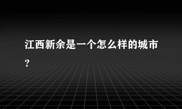 江西新余是一个怎么样的城市？