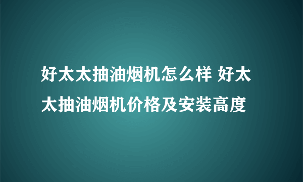 好太太抽油烟机怎么样 好太太抽油烟机价格及安装高度