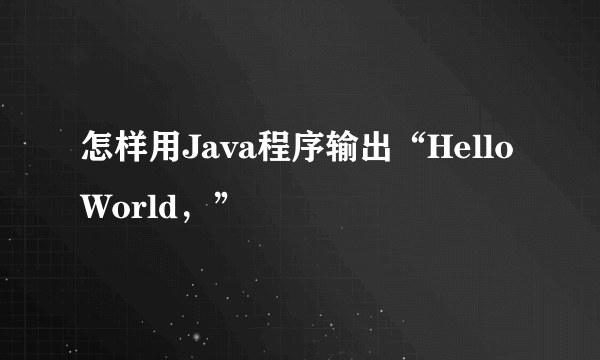 怎样用Java程序输出“Hello World，”