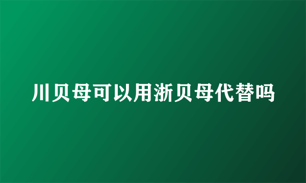 川贝母可以用浙贝母代替吗