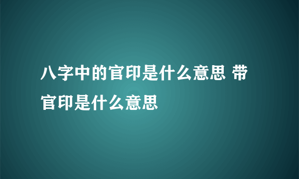 八字中的官印是什么意思 带官印是什么意思