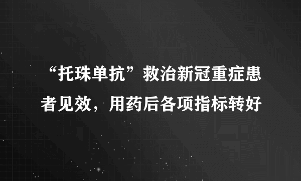 “托珠单抗”救治新冠重症患者见效，用药后各项指标转好