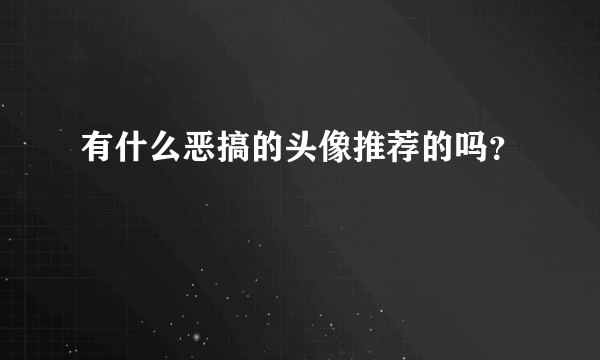 有什么恶搞的头像推荐的吗？