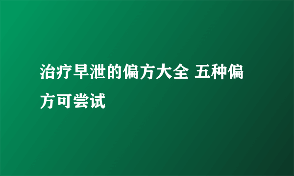 治疗早泄的偏方大全 五种偏方可尝试