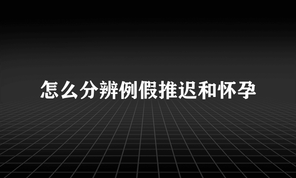 怎么分辨例假推迟和怀孕