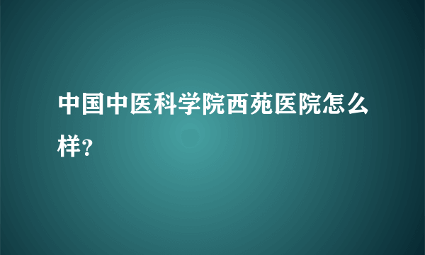 中国中医科学院西苑医院怎么样？