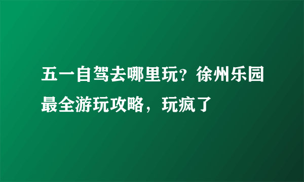 五一自驾去哪里玩？徐州乐园最全游玩攻略，玩疯了