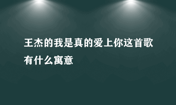 王杰的我是真的爱上你这首歌有什么寓意