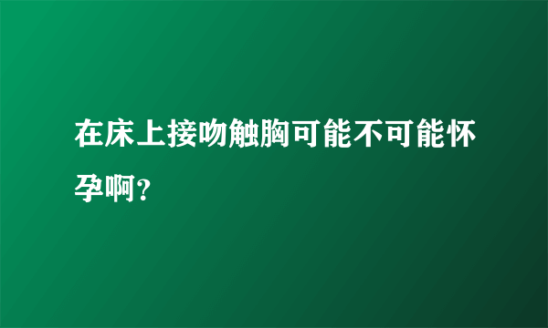 在床上接吻触胸可能不可能怀孕啊？