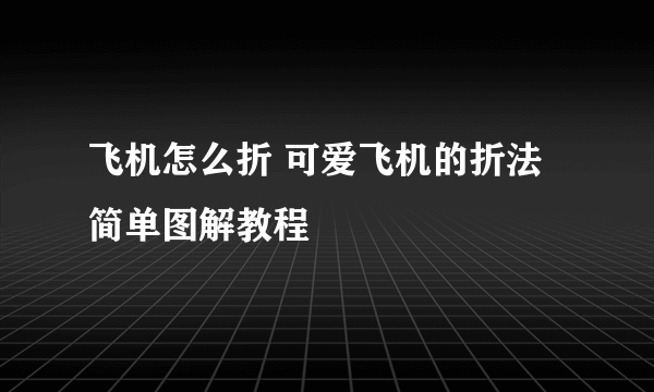 飞机怎么折 可爱飞机的折法简单图解教程