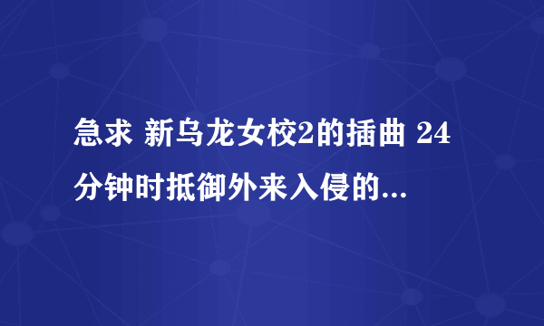 急求 新乌龙女校2的插曲 24分钟时抵御外来入侵的插曲 高分！！！！！！！！！！！